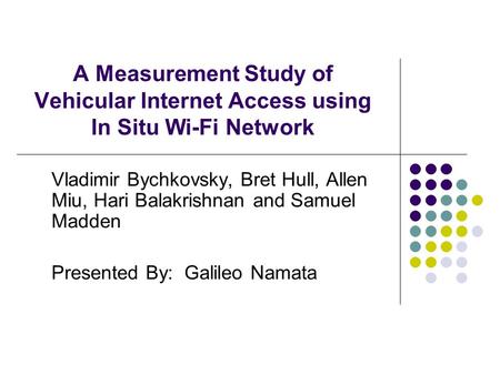 A Measurement Study of Vehicular Internet Access using In Situ Wi-Fi Network Vladimir Bychkovsky, Bret Hull, Allen Miu, Hari Balakrishnan and Samuel Madden.