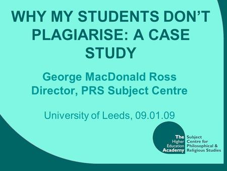 WHY MY STUDENTS DON’T PLAGIARISE: A CASE STUDY George MacDonald Ross Director, PRS Subject Centre University of Leeds, 09.01.09.