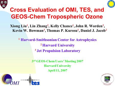 1 Cross Evaluation of OMI, TES, and GEOS-Chem Tropospheric Ozone Xiong Liu 1, Lin Zhang 2, Kelly Chance 1, John R. Worden 3, Kevin W. Bowman 3, Thomas.