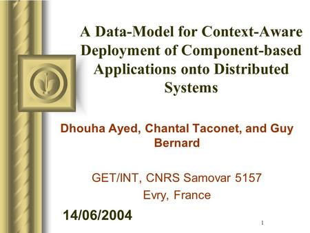 14/06/2004 1 A Data-Model for Context-Aware Deployment of Component-based Applications onto Distributed Systems Dhouha Ayed, Chantal Taconet, and Guy Bernard.