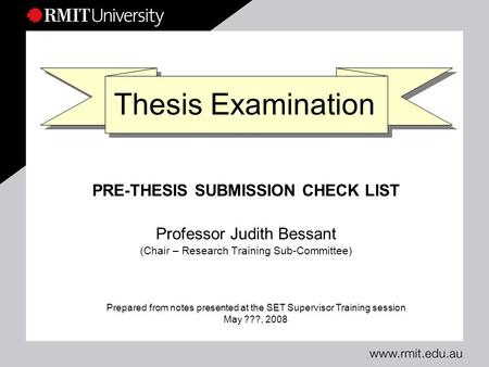 Thesis Examination PRE-THESIS SUBMISSION CHECK LIST Professor Judith Bessant (Chair – Research Training Sub-Committee) Prepared from notes presented at.
