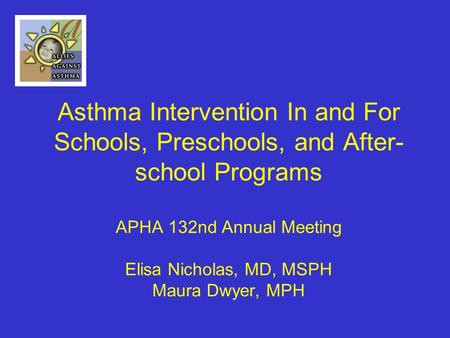 Asthma Intervention In and For Schools, Preschools, and After- school Programs APHA 132nd Annual Meeting Elisa Nicholas, MD, MSPH Maura Dwyer, MPH.