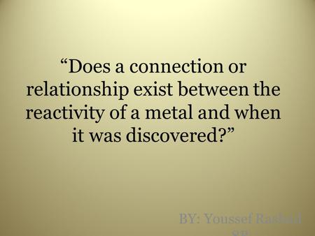 “Does a connection or relationship exist between the reactivity of a metal and when it was discovered?” BY: Youssef Rashad 8B.