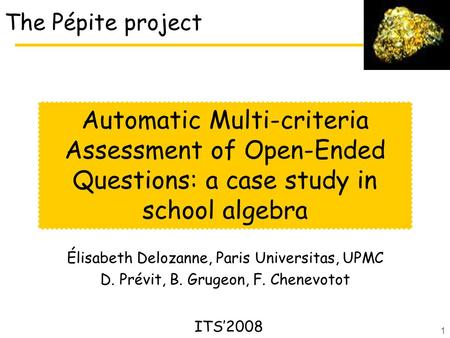 1 The Pépite project Élisabeth Delozanne, Paris Universitas, UPMC D. Prévit, B. Grugeon, F. Chenevotot Automatic Multi-criteria Assessment of Open-Ended.