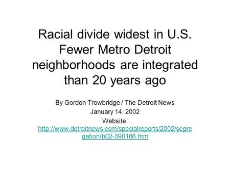 Racial divide widest in U.S. Fewer Metro Detroit neighborhoods are integrated than 20 years ago By Gordon Trowbridge / The Detroit News January 14, 2002.