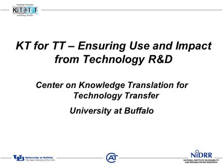 KT for TT – Ensuring Use and Impact from Technology R&D Center on Knowledge Translation for Technology Transfer University at Buffalo.