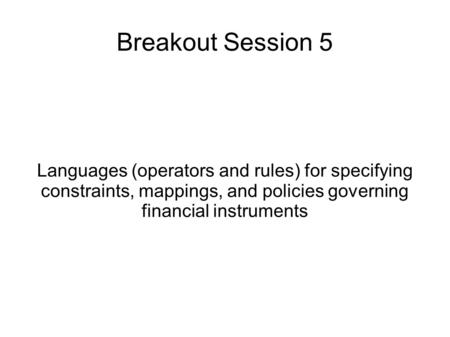 Breakout Session 5 Languages (operators and rules) for specifying constraints, mappings, and policies governing financial instruments.