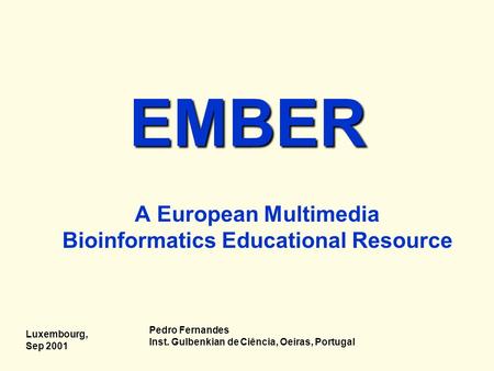 Luxembourg, Sep 2001 Pedro Fernandes Inst. Gulbenkian de Ciência, Oeiras, Portugal EMBER A European Multimedia Bioinformatics Educational Resource.