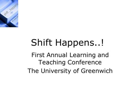 Shift Happens..! First Annual Learning and Teaching Conference The University of Greenwich.