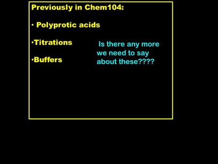 Previously in Chem104: Polyprotic acids Titrations Buffers Is there any more we need to say about these????
