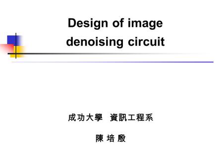 Design of image denoising circuit 成功大學 資訊工程系 陳 培 殷.