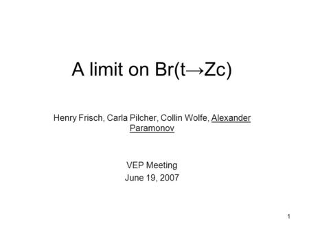 1 A limit on Br(t→Zc) Henry Frisch, Carla Pilcher, Collin Wolfe, Alexander Paramonov VEP Meeting June 19, 2007.