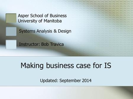 Making business case for IS Asper School of Business University of Manitoba Systems Analysis & Design Instructor: Bob Travica Updated: September 2014.