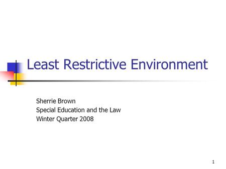 1 Least Restrictive Environment Sherrie Brown Special Education and the Law Winter Quarter 2008.