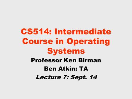 CS514: Intermediate Course in Operating Systems Professor Ken Birman Ben Atkin: TA Lecture 7: Sept. 14.