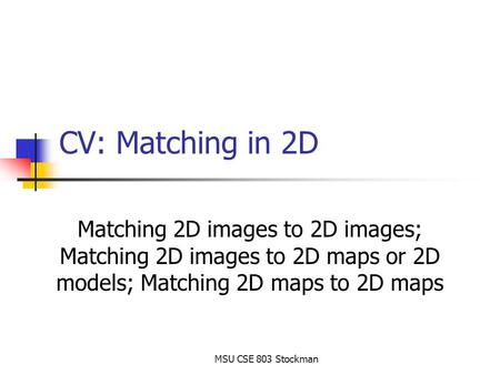 MSU CSE 803 Stockman CV: Matching in 2D Matching 2D images to 2D images; Matching 2D images to 2D maps or 2D models; Matching 2D maps to 2D maps.