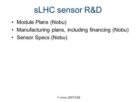 Y. Unno, 2007/2/26 sLHC sensor R&D Module Plans (Nobu) Manufacturing plans, including financing (Nobu) Sensor Specs (Nobu)