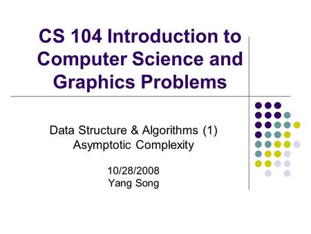 CS 104 Introduction to Computer Science and Graphics Problems Data Structure & Algorithms (1) Asymptotic Complexity 10/28/2008 Yang Song.