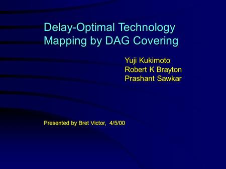 Delay-Optimal Technology Mapping by DAG Covering Yuji Kukimoto Robert K Brayton Prashant Sawkar Presented by Bret Victor, 4/5/00.