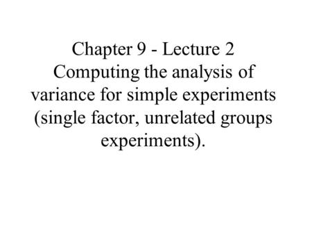 Chapter 9 - Lecture 2 Computing the analysis of variance for simple experiments (single factor, unrelated groups experiments).
