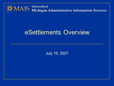 University of Michigan Administrative Information Services eSettlements Overview July 16, 2007.