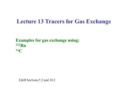 Lecture 13 Tracers for Gas Exchange Examples for gas exchange using: 222 Rn 14 C E&H Sections 5.2 and 10.2.