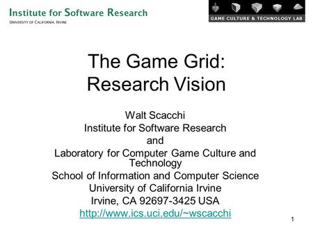 1 The Game Grid: Research Vision Walt Scacchi Institute for Software Research and Laboratory for Computer Game Culture and Technology School of Information.