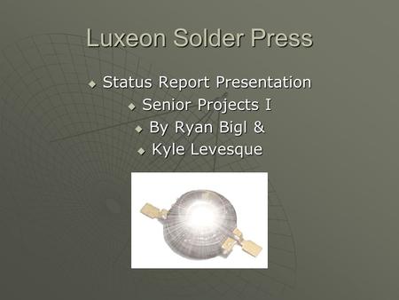 Luxeon Solder Press  Status Report Presentation  Senior Projects I  By Ryan Bigl &  Kyle Levesque.