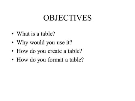 OBJECTIVES What is a table? Why would you use it? How do you create a table? How do you format a table?