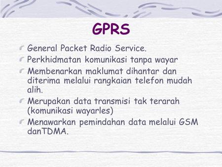 GPRS General Packet Radio Service. Perkhidmatan komunikasi tanpa wayar Membenarkan maklumat dihantar dan diterima melalui rangkaian telefon mudah alih.