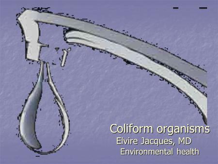 Coliform organisms Elvire Jacques, MD Environmental health.