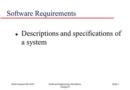 ©Ian Sommerville 2000Software Engineering, 6th edition. Chapter 5 Slide 1 Software Requirements l Descriptions and specifications of a system.