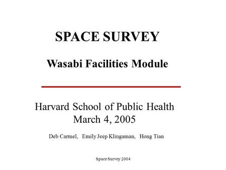 Space Survey 2004 SPACE SURVEY Wasabi Facilities Module Harvard School of Public Health March 4, 2005 Deb Carmel, Emily Jeep Klingaman, Hong Tian.
