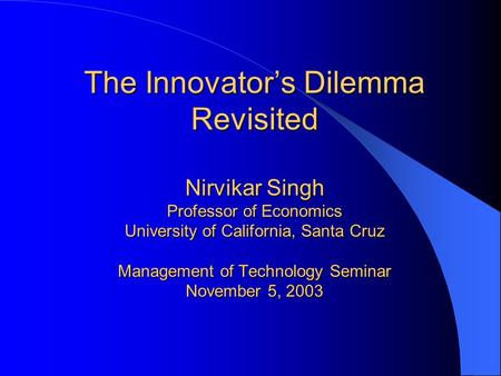 The Innovator’s Dilemma Revisited Nirvikar Singh Professor of Economics University of California, Santa Cruz Management of Technology Seminar November.