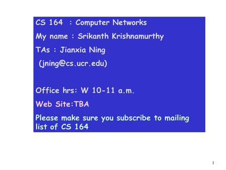 1 CS 164 : Computer Networks My name : Srikanth Krishnamurthy TAs : Jianxia Ning Office hrs: W 10-11 a.m. Web Site:TBA Please make sure.