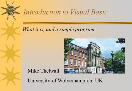 Introduction to Visual Basic What it is, and a simple program Mike Thelwall University of Wolverhampton, UK.
