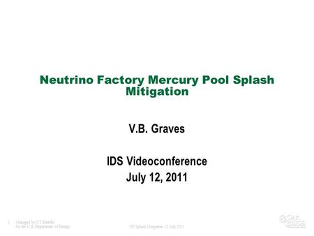 1Managed by UT-Battelle for the U.S. Department of Energy NF Splash Mitigation 12 July 2011 Neutrino Factory Mercury Pool Splash Mitigation V.B. Graves.