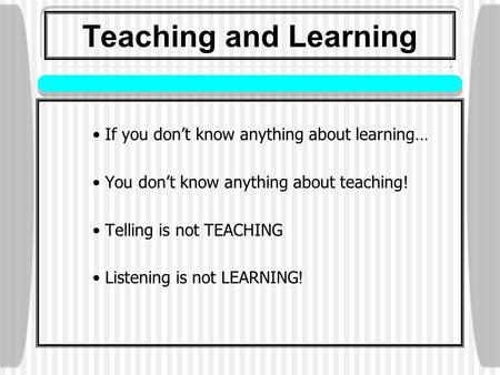 Teaching and Learning If you don’t know anything about learning… You don’t know anything about teaching! Telling is not TEACHING Listening is not LEARNING.