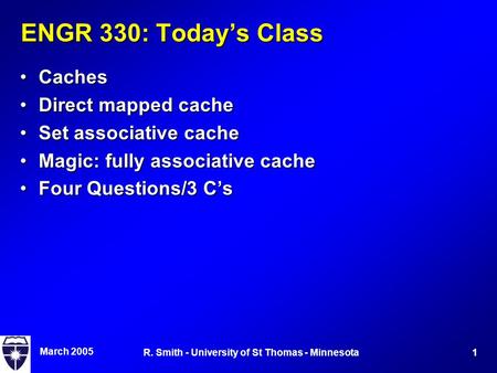 March 2005 1R. Smith - University of St Thomas - Minnesota ENGR 330: Today’s Class CachesCaches Direct mapped cacheDirect mapped cache Set associative.