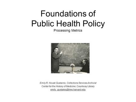 Foundations of Public Health Policy Processing Metrics Emily R. Novak Gustainis, Collections Services Archivist Center for the History of Medicine, Countway.