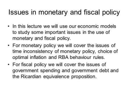 Issues in monetary and fiscal policy In this lecture we will use our economic models to study some important issues in the use of monetary and fiscal policy.