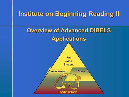 Instruction GoalsAssessment For Each Student For All Students Overview of Advanced DIBELS Applications Institute on Beginning Reading II.