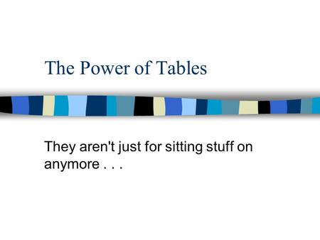 The Power of Tables They aren't just for sitting stuff on anymore...