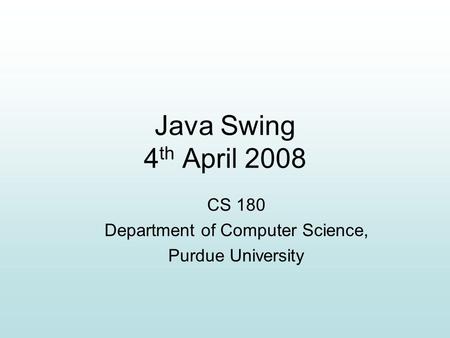Java Swing 4 th April 2008 CS 180 Department of Computer Science, Purdue University.