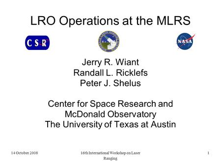 14 October 200816th International Workshop on Laser Ranging 1 LRO Operations at the MLRS Jerry R. Wiant Randall L. Ricklefs Peter J. Shelus Center for.