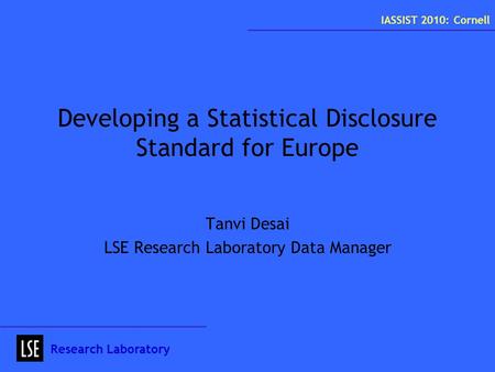 Developing a Statistical Disclosure Standard for Europe Tanvi Desai LSE Research Laboratory Data Manager Research Laboratory IASSIST 2010: Cornell.