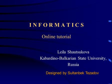 I N F O R M A T I C S Online tutorial Leila Shautsukova Kabardino-Balkarian State University, Russia Designed by Sultanbek Tezadov.