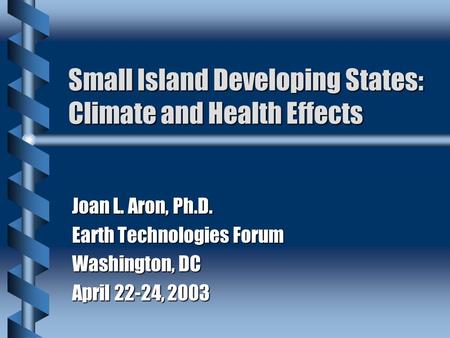 Small Island Developing States: Climate and Health Effects Joan L. Aron, Ph.D. Earth Technologies Forum Washington, DC April 22-24, 2003.