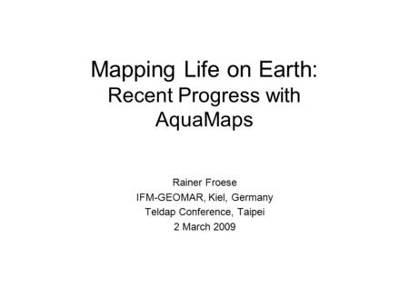 Mapping Life on Earth: Recent Progress with AquaMaps Rainer Froese IFM-GEOMAR, Kiel, Germany Teldap Conference, Taipei 2 March 2009.