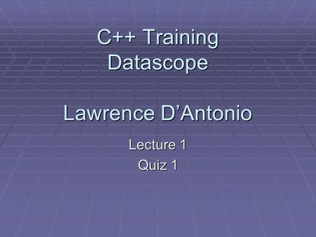 C++ Training Datascope Lawrence D’Antonio Lecture 1 Quiz 1.